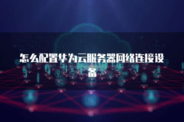 怎么配置华为云服务器网络连接设备