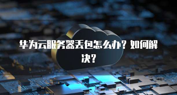 华为云服务器丢包怎么办？如何解决？
