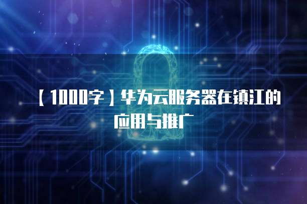 【1000字】华为云服务器在镇江的应用与推广