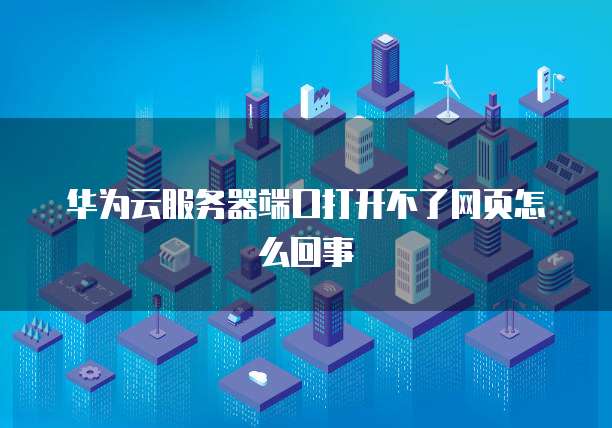 华为云服务器端口打开不了网页怎么回事
