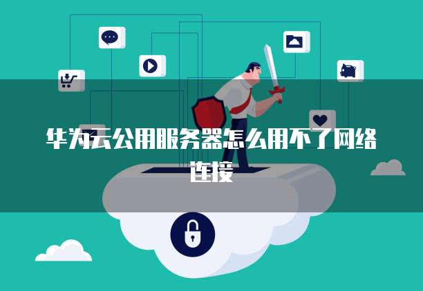 华为云公用服务器怎么用不了网络连接