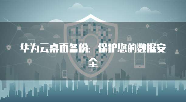 华为云桌面备份：保护您的数据安全