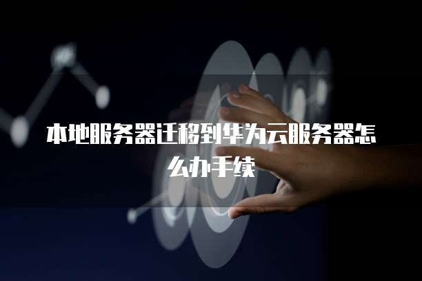 本地服务器迁移到华为云服务器怎么办手续