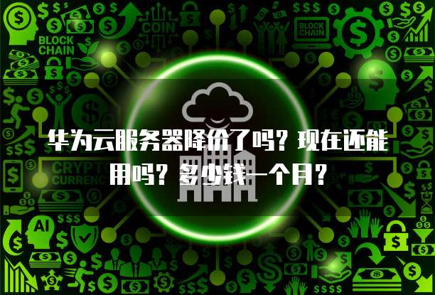 华为云服务器降价了吗？现在还能用吗？多少钱一个月？