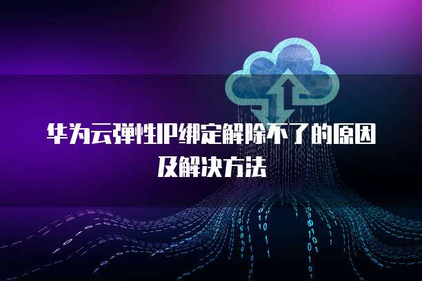 华为云弹性IP绑定解除不了的原因及解决方法