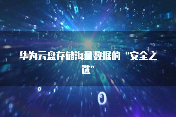 华为云盘存储海量数据的&ldquo;安全之选&rdquo;