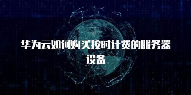 华为云如何购买按时计费的服务器设备