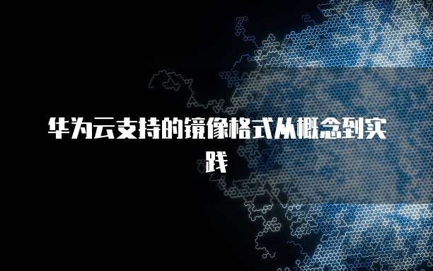 华为云支持的镜像格式从概念到实践