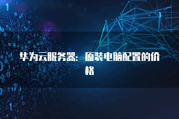 华为云服务器：原装电脑配置的价格