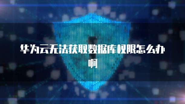 华为云无法获取数据库权限怎么办啊
