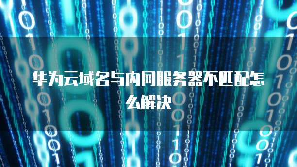 华为云域名与内网服务器不匹配怎么解决