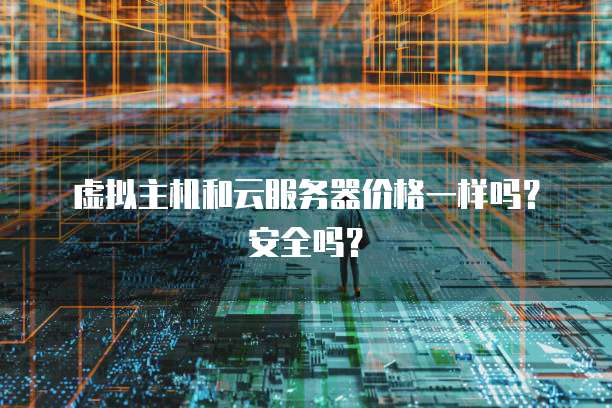 虚拟主机和云服务器价格一样吗？安全吗？