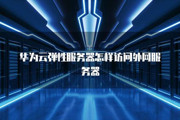 华为云弹性服务器怎样访问外网服务器