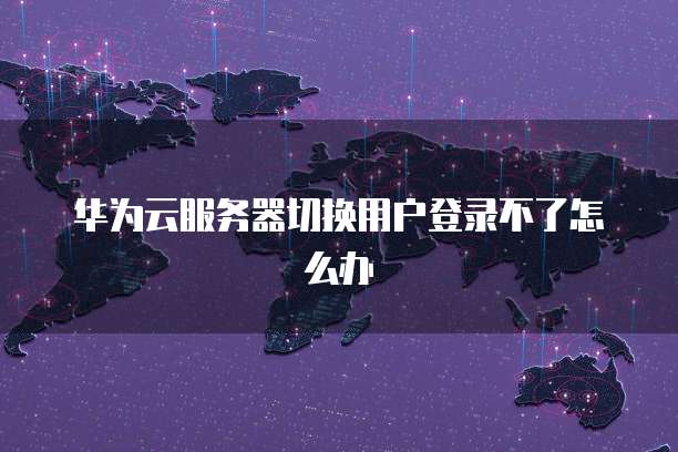 华为云服务器切换用户登录不了怎么办