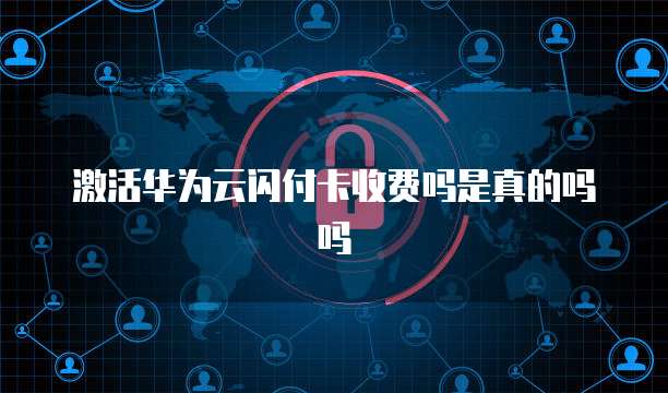 激活华为云闪付卡收费吗是真的吗吗