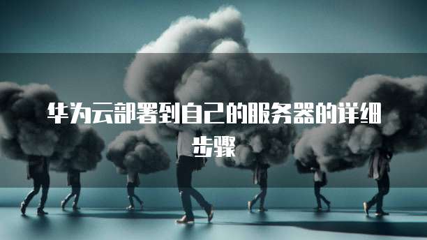华为云部署到自己的服务器的详细步骤