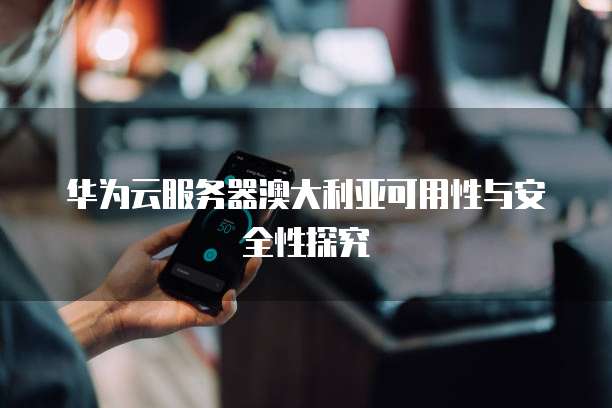 华为云服务器澳大利亚可用性与安全性探究