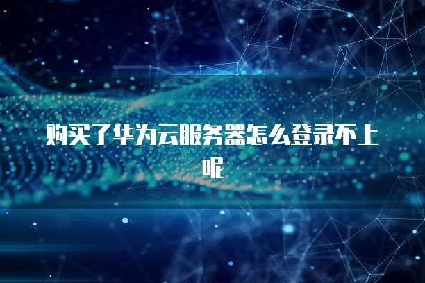 购买了华为云服务器怎么登录不上呢