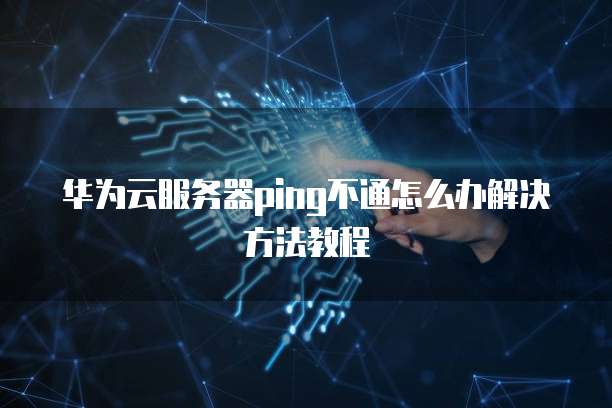 华为云服务器ping不通怎么办解决方法教程