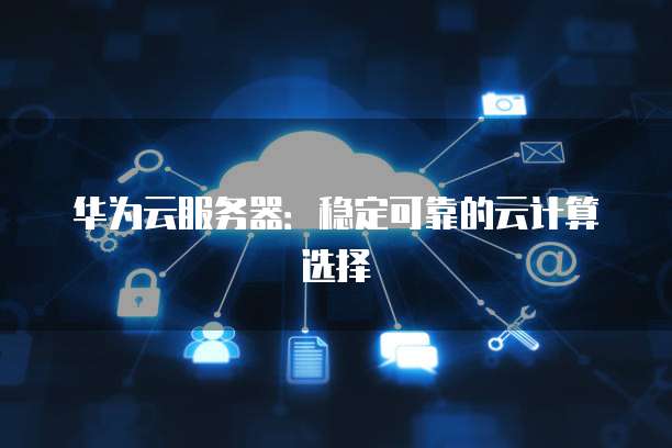 华为云服务器：稳定可靠的云计算选择