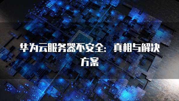 华为云服务器不安全：真相与解决方案