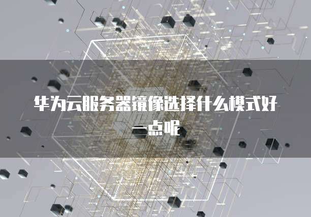 华为云服务器镜像选择什么模式好一点呢