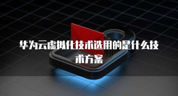 华为云虚拟化技术选用的是什么技术方案
