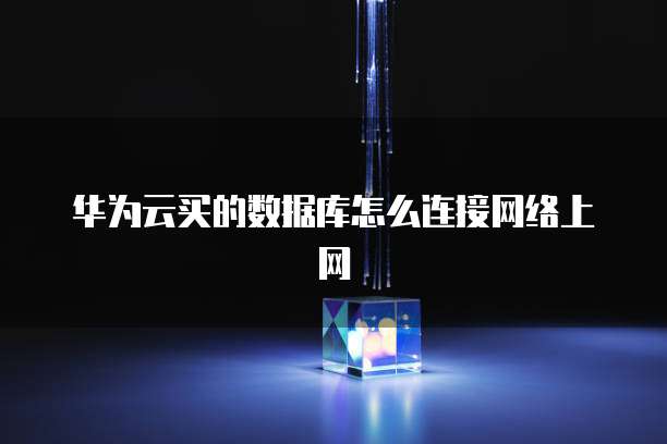华为云买的数据库怎么连接网络上网