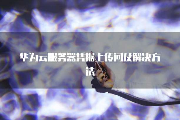 华为云服务器凭据上传问及解决方法