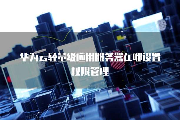 华为云轻量级应用服务器在哪设置权限管理