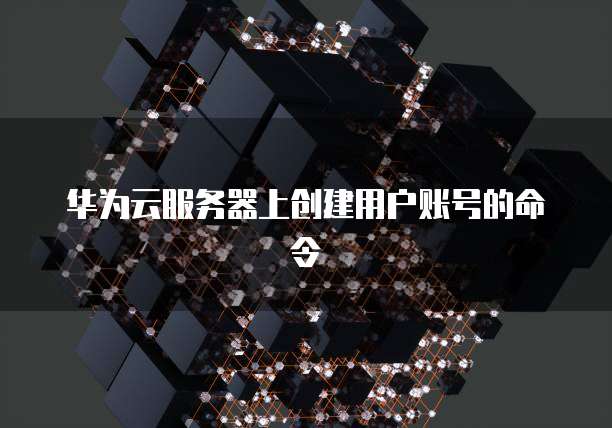 华为云服务器上创建用户账号的命令