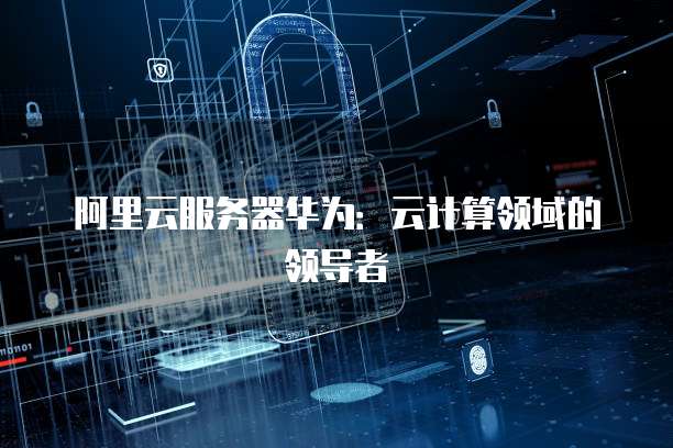 阿里云服务器华为：云计算领域的领导者