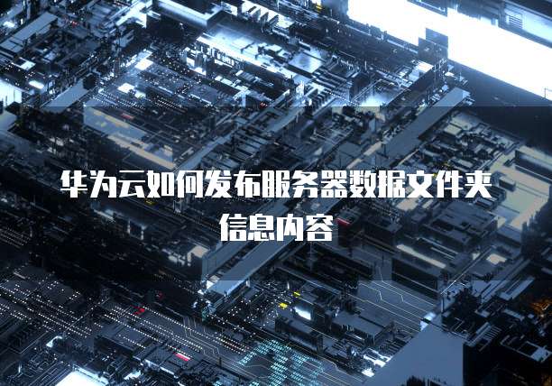 华为云如何发布服务器数据文件夹信息内容