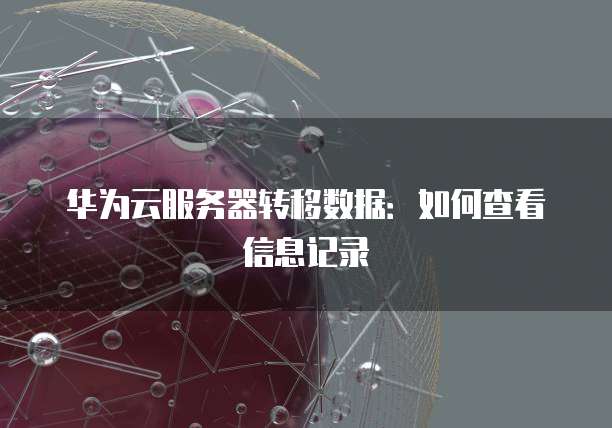 华为云服务器转移数据：如何查看信息记录
