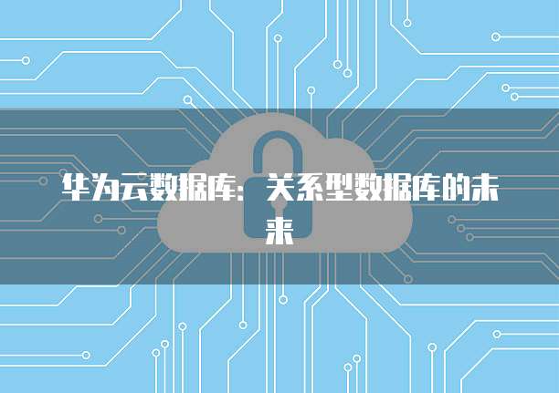 华为云数据库：关系型数据库的未来