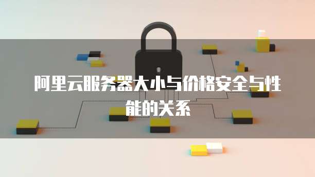 阿里云服务器大小与价格安全与性能的关系