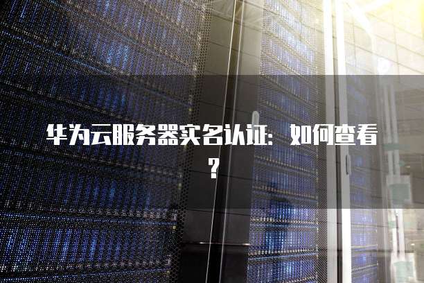 华为云服务器实名认证：如何查看？