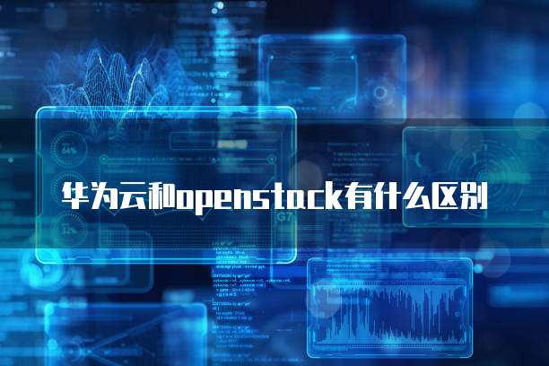 华为云和openstack有什么区别