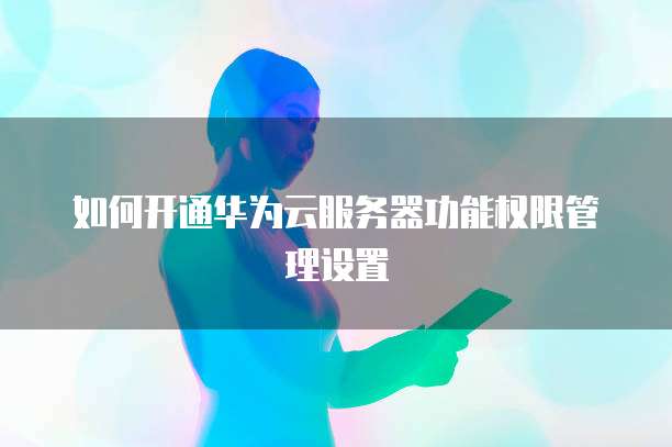 如何开通华为云服务器功能权限管理设置