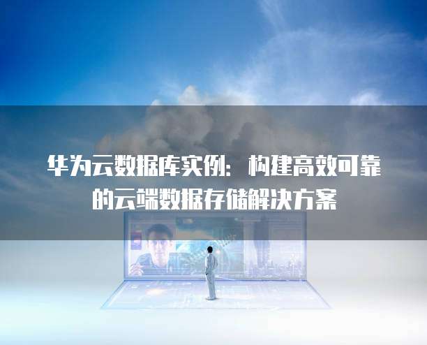 华为云数据库实例：构建高效可靠的云端数据存储解决方案