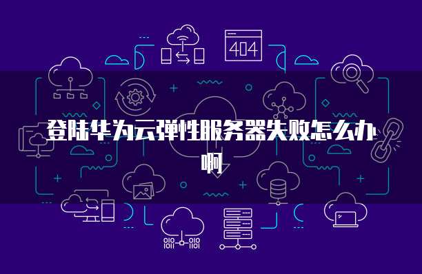 登陆华为云弹性服务器失败怎么办啊