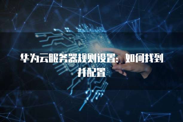 华为云服务器规则设置：如何找到并配置