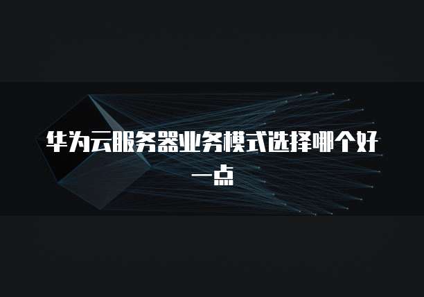 华为云服务器业务模式选择哪个好一点