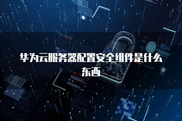 华为云服务器配置安全组件是什么东西
