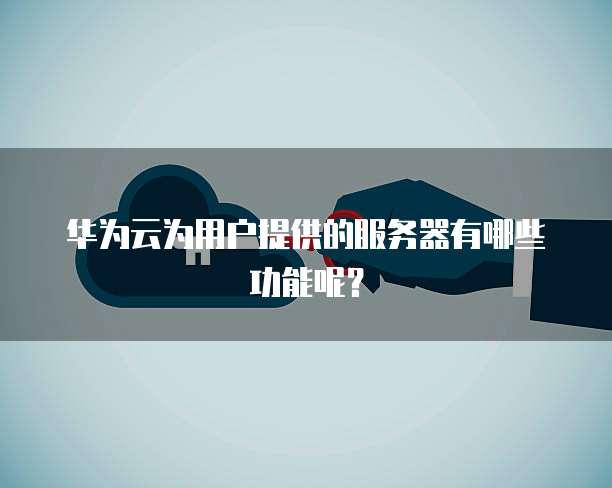 华为云为用户提供的服务器有哪些功能呢？