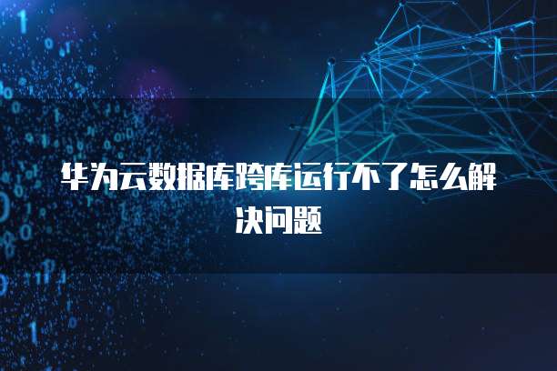 华为云数据库跨库运行不了怎么解决问题