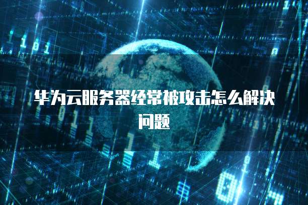 华为云服务器经常被攻击怎么解决问题