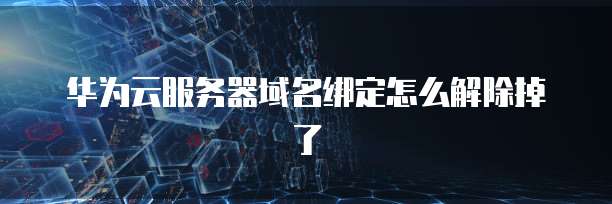华为云服务器域名绑定怎么解除掉了