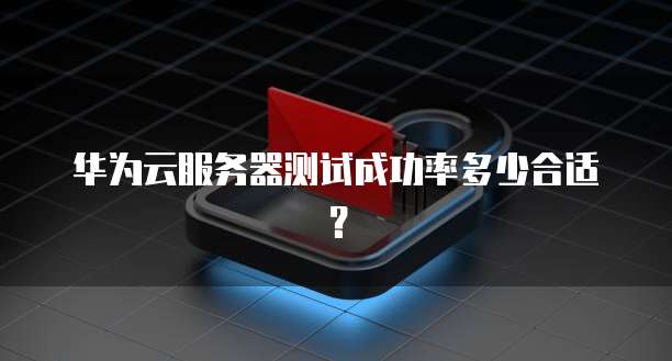 华为云服务器测试成功率多少合适？