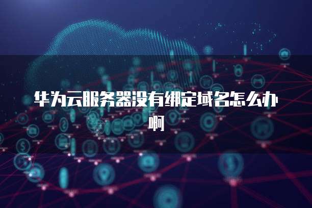 华为云服务器没有绑定域名怎么办啊